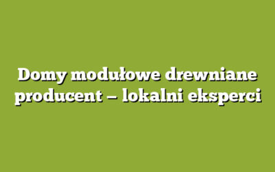 Domy modułowe drewniane producent — lokalni eksperci
