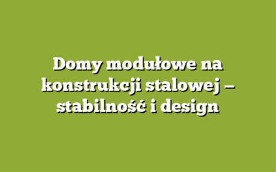 Domy modułowe na konstrukcji stalowej — stabilność i design