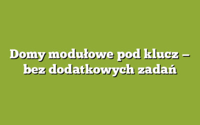 Domy modułowe pod klucz — bez dodatkowych zadań
