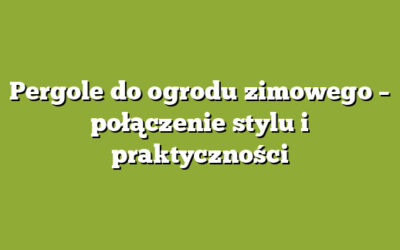 Pergole do ogrodu zimowego – połączenie stylu i praktyczności
