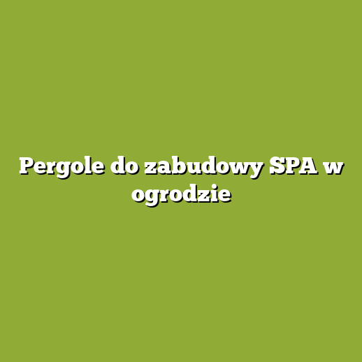 Pergole do zabudowy SPA w ogrodzie