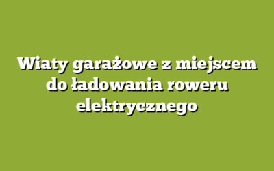Wiaty garażowe z miejscem do ładowania roweru elektrycznego