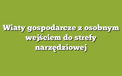 Wiaty gospodarcze z osobnym wejściem do strefy narzędziowej