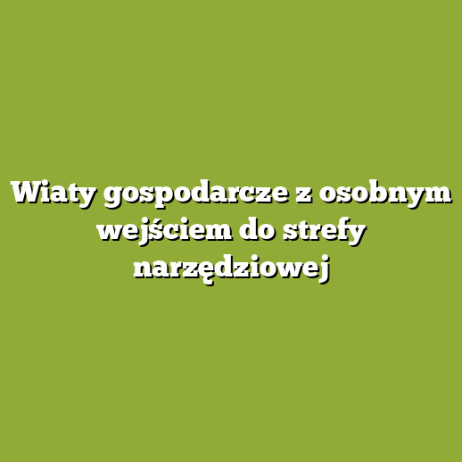 Wiaty gospodarcze z osobnym wejściem do strefy narzędziowej