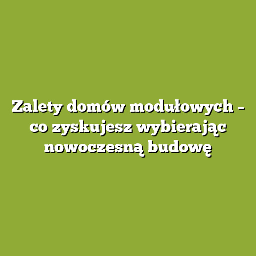 Zalety domów modułowych – co zyskujesz wybierając nowoczesną budowę Zalety domów modułowych – co zyskujesz wybierając nowoczesną budowę