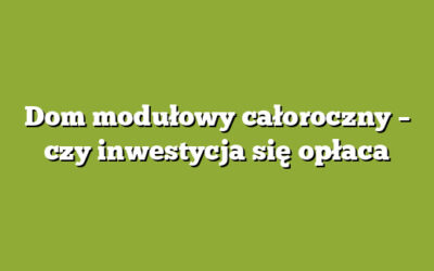 Dom modułowy całoroczny – czy inwestycja się opłaca