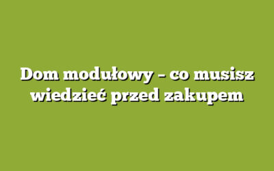 Dom modułowy – co musisz wiedzieć przed zakupem