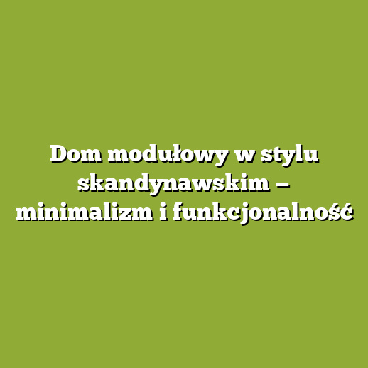 Dom modułowy w stylu skandynawskim — minimalizm i funkcjonalność
