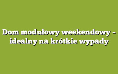 Dom modułowy weekendowy – idealny na krótkie wypady