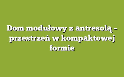 Dom modułowy z antresolą – przestrzeń w kompaktowej formie