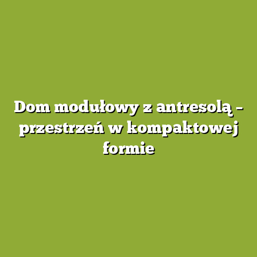 Dom modułowy z antresolą – przestrzeń w kompaktowej formie Dom modułowy z antresolą – przestrzeń w kompaktowej formie