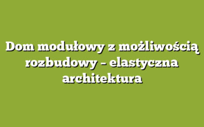 Dom modułowy z możliwością rozbudowy – elastyczna architektura