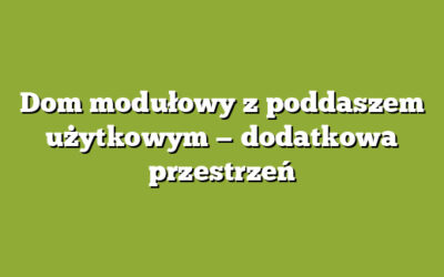 Dom modułowy z poddaszem użytkowym — dodatkowa przestrzeń