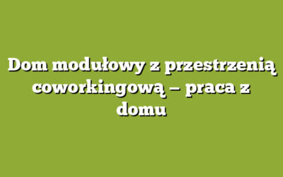 Dom modułowy z przestrzenią coworkingową — praca z domu