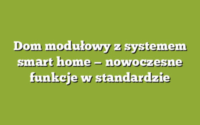 Dom modułowy z systemem smart home — nowoczesne funkcje w standardzie