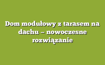 Dom modułowy z tarasem na dachu — nowoczesne rozwiązanie