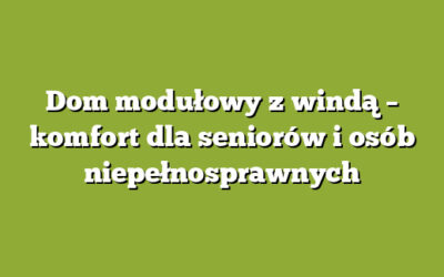 Dom modułowy z windą – komfort dla seniorów i osób niepełnosprawnych
