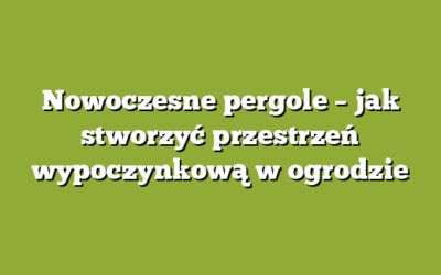 Nowoczesne pergole – jak stworzyć przestrzeń wypoczynkową w ogrodzie
