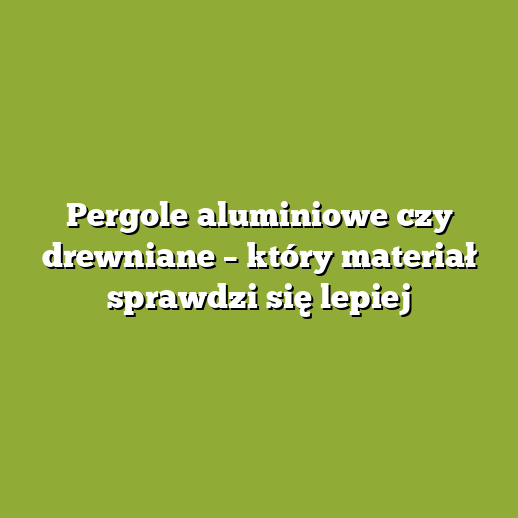 Pergole aluminiowe czy drewniane – który materiał sprawdzi się lepiej Pergole aluminiowe czy drewniane – który materiał sprawdzi się lepiej