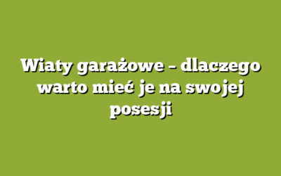Wiaty garażowe – dlaczego warto mieć je na swojej posesji