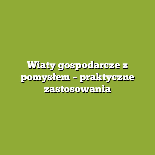 Wiaty gospodarcze z pomysłem – praktyczne zastosowania