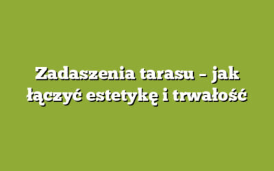 Zadaszenia tarasu – jak łączyć estetykę i trwałość