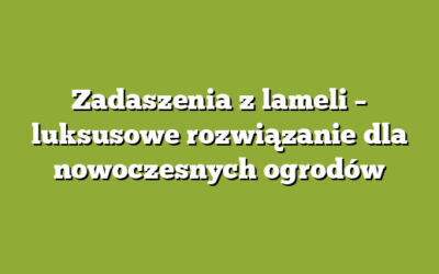 Zadaszenia z lameli – luksusowe rozwiązanie dla nowoczesnych ogrodów