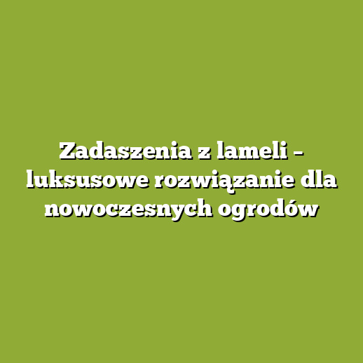 Zadaszenia z lameli – luksusowe rozwiązanie dla nowoczesnych ogrodów
