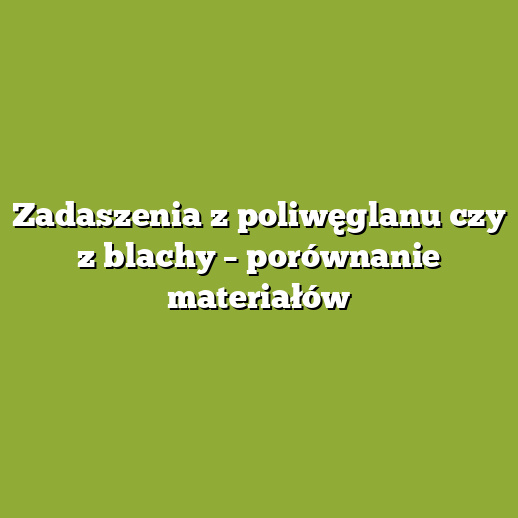 Zadaszenia z poliwęglanu czy z blachy – porównanie materiałów Zadaszenia z poliwęglanu czy z blachy – porównanie materiałów