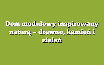 Dom modułowy inspirowany naturą — drewno, kamień i zieleń