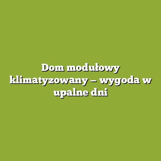 Dom modułowy klimatyzowany — wygoda w upalne dni