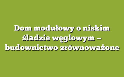 Dom modułowy o niskim śladzie węglowym — budownictwo zrównoważone