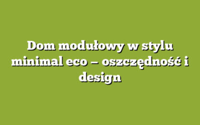 Dom modułowy w stylu minimal eco — oszczędność i design