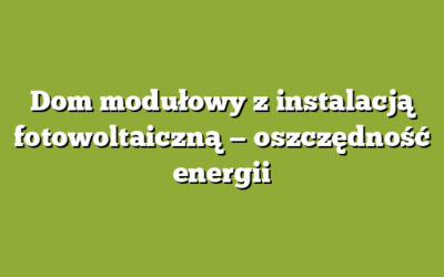Dom modułowy z instalacją fotowoltaiczną — oszczędność energii