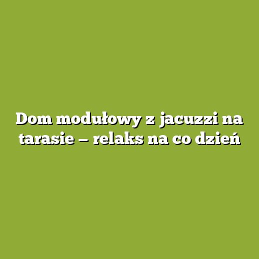 Dom modułowy z jacuzzi na tarasie — relaks na co dzień
