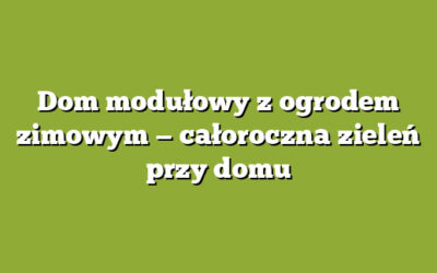 Dom modułowy z ogrodem zimowym — całoroczna zieleń przy domu