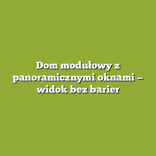 Dom modułowy z panoramicznymi oknami — widok bez barier