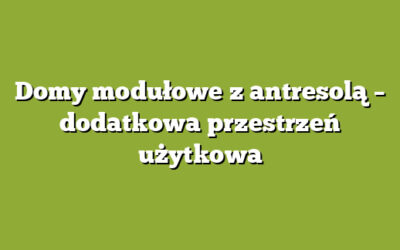 Domy modułowe z antresolą – dodatkowa przestrzeń użytkowa