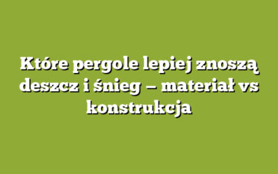 Które pergole lepiej znoszą deszcz i śnieg — materiał vs konstrukcja