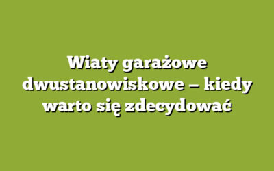 Wiaty garażowe dwustanowiskowe — kiedy warto się zdecydować