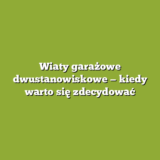 Wiaty garażowe dwustanowiskowe — kiedy warto się zdecydować
