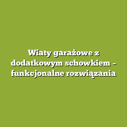 Wiaty garażowe z dodatkowym schowkiem – funkcjonalne rozwiązania