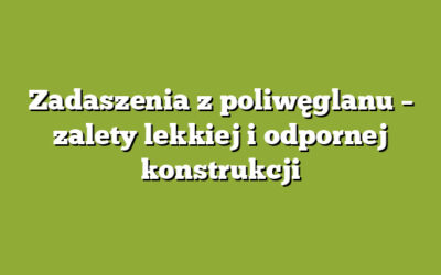 Zadaszenia z poliwęglanu – zalety lekkiej i odpornej konstrukcji
