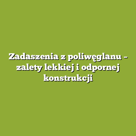 Zadaszenia z poliwęglanu – zalety lekkiej i odpornej konstrukcji