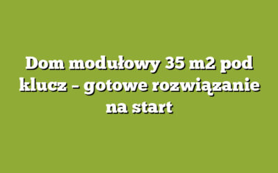 Dom modułowy 35 m2 pod klucz – gotowe rozwiązanie na start