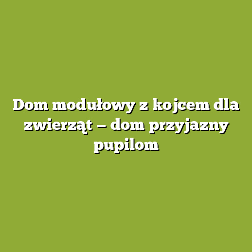Dom modułowy z kojcem dla zwierząt — dom przyjazny pupilom
