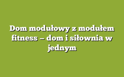 Dom modułowy z modułem fitness — dom i siłownia w jednym