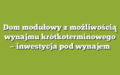Dom modułowy z możliwością wynajmu krótkoterminowego — inwestycja pod wynajem
