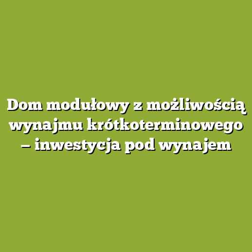 Dom modułowy z możliwością wynajmu krótkoterminowego — inwestycja pod wynajem