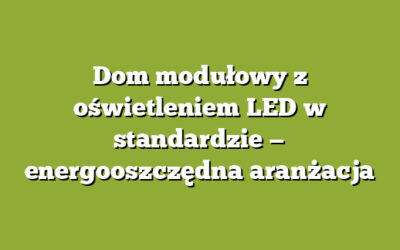 Dom modułowy z oświetleniem LED w standardzie — energooszczędna aranżacja